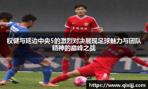 权健与延边中央5的激烈对决展现足球魅力与团队精神的巅峰之战