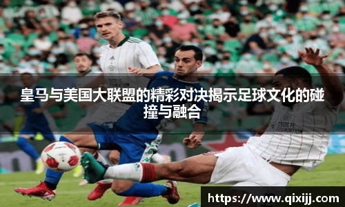 皇马与美国大联盟的精彩对决揭示足球文化的碰撞与融合